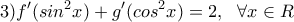 \displaystyle 3) f'(sin^2x)+g'(cos^2x)=2,\ \ \forall x\in R \displaystyle 3) f'(sin^2x)+g'(cos^2x)=2,\ \ \forall x\in R