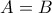 A= B