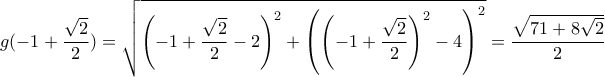 \displaystyle g(-1+\frac{\sqrt{2}}{2})=\sqrt{{{\left( -1+\frac{\sqrt{2}}{2}-2 \right)}^{2}}+{{\left( {{\left( -1+\frac{\sqrt{2}}{2} \right)}^{2}}-4 \right)}^{2}}}=\frac{\sqrt{71+8\sqrt{2}}}{2} \displaystyle g(-1+\frac{\sqrt{2}}{2})=\sqrt{{{\left( -1+\frac{\sqrt{2}}{2}-2 \right)}^{2}}+{{\left( {{\left( -1+\frac{\sqrt{2}}{2} \right)}^{2}}-4 \right)}^{2}}}=\frac{\sqrt{71+8\sqrt{2}}}{2}