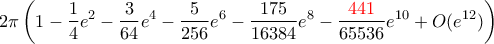 \displaystyle{2 \pi \left (1-\frac {1}{4}e^2- \frac {3}{64}e^4-\frac {5}{256}e^6-\frac {175}{16384}e^8-\frac {{\color{red} 441}}{65536}e^{10}+O(e^{12}) \right) } \displaystyle{2 \pi \left (1-\frac {1}{4}e^2- \frac {3}{64}e^4-\frac {5}{256}e^6-\frac {175}{16384}e^8-\frac {{\color{red} 441}}{65536}e^{10}+O(e^{12}) \right) }