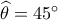 \widehat \theta  = 45^\circ