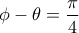 \displaystyle{\phi-\theta=\frac{\pi}{4}}