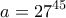 \displaystyle{a=27^{45}}