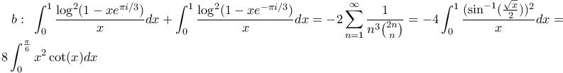 b: \;\ \displaystyle{\displaystyle \int_{0}^{1}\frac{\log^{2}(1-xe^{\pi i/3})}{x}dx+\int_{0}^{1}\frac{\log^{2}(1-xe^{-\pi i/3})}{x}dx=-2\sum_{n=1}^{\infty}\frac{1}{n^{3}\binom{2n}{n}}}=-4\int_{0}^{1}\frac{(\sin^{-1}(\frac{\sqrt{x}}{2}))^{2}}{x}dx=-8\int_{0}^{\frac{\pi}{6}}x^{2}\cot(x)dx b: \;\ \displaystyle{\displaystyle \int_{0}^{1}\frac{\log^{2}(1-xe^{\pi i/3})}{x}dx+\int_{0}^{1}\frac{\log^{2}(1-xe^{-\pi i/3})}{x}dx=-2\sum_{n=1}^{\infty}\frac{1}{n^{3}\binom{2n}{n}}}=-4\int_{0}^{1}\frac{(\sin^{-1}(\frac{\sqrt{x}}{2}))^{2}}{x}dx=-8\int_{0}^{\frac{\pi}{6}}x^{2}\cot(x)dx