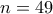 n=49