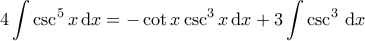 \displaystyle{4 \int \csc^5 x \, \mathrm{d}x = - \cot x \csc^3 x \, \mathrm{d}x + 3 \int \csc^3 \, \mathrm{d}x }