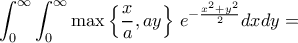\displaystyle\int_{0}^{\infty}\int_{0}^{\infty}\max\left\{\frac{x}{a}, ay\right\}\, e^{-\frac{x^2+y^2}{2}} dx dy= \displaystyle\int_{0}^{\infty}\int_{0}^{\infty}\max\left\{\frac{x}{a}, ay\right\}\, e^{-\frac{x^2+y^2}{2}} dx dy=