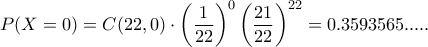 P(X=0)=C(22,0)\cdot \left(\dfrac{1}{22}\right)^0\left(\dfrac{21}{22}\right)^{22}=0.3593565.....