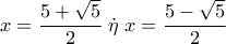 \displaystyle x = \frac{{5 + \sqrt 5 }}{2}\;\dot \eta \;x = \frac{{5 - \sqrt 5 }}{2}