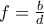 f=\frac{b}{d}