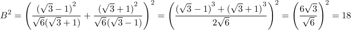\displaystyle {B^2} = {\left( {\frac{{{{(\sqrt 3 - 1)}^2}}}{{\sqrt 6 (\sqrt 3 + 1)}} + \frac{{{{(\sqrt 3 + 1)}^2}}}{{\sqrt 6 (\sqrt 3 - 1)}}} \right)^2} = {\left( {\frac{{{{(\sqrt 3 - 1)}^3} + {{(\sqrt 3 + 1)}^3}}}{{2\sqrt 6 }}} \right)^2} = {\left( {\frac{{6\sqrt 3 }}{{\sqrt 6 }}} \right)^2} = 18 \displaystyle {B^2} = {\left( {\frac{{{{(\sqrt 3 - 1)}^2}}}{{\sqrt 6 (\sqrt 3 + 1)}} + \frac{{{{(\sqrt 3 + 1)}^2}}}{{\sqrt 6 (\sqrt 3 - 1)}}} \right)^2} = {\left( {\frac{{{{(\sqrt 3 - 1)}^3} + {{(\sqrt 3 + 1)}^3}}}{{2\sqrt 6 }}} \right)^2} = {\left( {\frac{{6\sqrt 3 }}{{\sqrt 6 }}} \right)^2} = 18