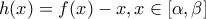 \displaystyle{h(x) = f(x) - x,x \in [\alpha ,\beta ]}