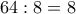 64:8=8