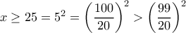 x\ge 25= 5^2 =\left ( \dfrac {100}{20}\right ) ^2>\left (  \dfrac {99}{20}\right )^2 