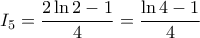 \displaystyle{I_{5}=\frac{2\ln 2-1}{4}=\frac{\ln 4-1}{4}} \displaystyle{I_{5}=\frac{2\ln 2-1}{4}=\frac{\ln 4-1}{4}}