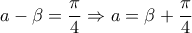 \displaystyle{a-\beta=\frac{\pi}{4}\Rightarrow a=\beta+\frac{\pi}{4}}