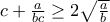 c+\frac{a}{bc}\geq 2\sqrt{\frac{a}{b}}