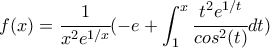 \displaystyle  f(x)=\cfrac{1}{x^2 e^{1/x}}(&minus;e+\int_{1}^{x}\cfrac{t^2 e^{1/t}}{cos^2(t)} dt)