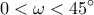  \displaystyle 0 < \omega  < 45^\circ 