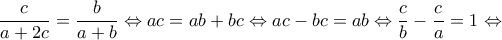 \displaystyle \frac{c}{{a + 2c}} = \frac{b}{{a + b}} \Leftrightarrow ac = ab + bc \Leftrightarrow ac - bc = ab \Leftrightarrow \frac{c}{b} - \frac{c}{a} = 1 \Leftrightarrow 