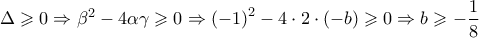 \displaystyle{\Delta  \geqslant 0 \Rightarrow {\beta ^2} - 4\alpha \gamma  \geqslant 0 \Rightarrow {\left( { - 1} \right)^2} - 4 \cdot 2 \cdot \left( { - b} \right) \geqslant 0 \Rightarrow b \geqslant  - \frac{1}{8}}