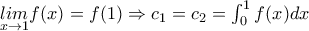 \underset{x\to1}{lim}f(x)=f(1)\Rightarrow c_1=c_2=\int_{0}^{1}f(x)dx \underset{x\to1}{lim}f(x)=f(1)\Rightarrow c_1=c_2=\int_{0}^{1}f(x)dx