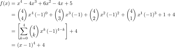 \displaystyle{\begin{aligned} f(x)&=x^4-4x^3+6x^2-4x+5\\&=\binom{4}{4}\,x^4\,(-1)^{0}+\binom{4}{3}\,x^3\,(-1)+\binom{4}{2}\,x^2\,(-1)^2+\binom{4}{1}\,x^1\,(-1)^3+1+4\\&=\left[\sum_{k=0}^4 \binom{4}{k}\,x^{k}\,(-1)^{4-k}\right]+4\\&=\left(x-1\right)^4+4\end{aligned}}
