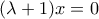 \displaystyle{(\lambda +1)x=0}