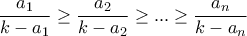 \displaystyle \frac{a_1}{k-a_1}\geq \frac{a_2}{k-a_2} \geq... \geq \frac{a_n}{k-a_n} \displaystyle \frac{a_1}{k-a_1}\geq \frac{a_2}{k-a_2} \geq... \geq \frac{a_n}{k-a_n}