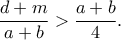 \displaystyle{\frac{{d + m}}{{a + b}} > \frac{{a + b}}{4}.} \displaystyle{\frac{{d + m}}{{a + b}} > \frac{{a + b}}{4}.}