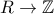 R\to \mathbb{Z} R\to \mathbb{Z}