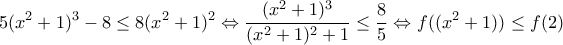 \displaystyle{5(x^{2} + 1)^{3} &minus; 8\leq 8(x^{2} + 1)^{2}\Leftrightarrow \frac{(x^{2} + 1)^{3}}{(x^{2} + 1)^{2}+1}\leq \frac{8}{5}\Leftrightarrow f((x^{2} + 1))\leq f(2)