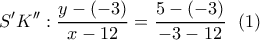 \displaystyle{S'K'': \frac{y-(-3)}{x-12}=\frac{5-(-3)}{-3-12} \  \ (1)}