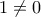 1 \neq 0