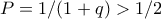P = 1/(1+q) > 1/2