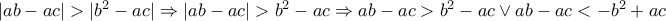 |ab-ac|>|b^2-ac|\Rightarrow |ab-ac|>b^2-ac\Rightarrow ab-ac>b^2-ac \vee ab-ac<-b^2+ac |ab-ac|>|b^2-ac|\Rightarrow |ab-ac|>b^2-ac\Rightarrow ab-ac>b^2-ac \vee ab-ac<-b^2+ac