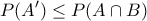 \displaystyle{ 
P(A') \le P(A \cap B) 
}