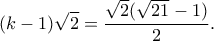 \displaystyle (k-1)\sqrt{2} = \frac{\sqrt{2}(\sqrt{21}-1)}{2}. \displaystyle (k-1)\sqrt{2} = \frac{\sqrt{2}(\sqrt{21}-1)}{2}.