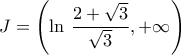 \displaystyle{J=\left(\ln\,\frac{2+\sqrt{3}}{\sqrt{3}},+\infty\right)}