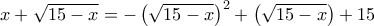 x + \sqrt{15-x} = - \left( \sqrt{15-x} \right)^2 + \left (\sqrt{15-x} \right) + 15