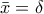 \displaystyle{\displaystyle \bar x = \delta }