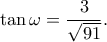\displaystyle \tan \omega = \frac{3}{{\sqrt {91} }}. \displaystyle \tan \omega = \frac{3}{{\sqrt {91} }}.