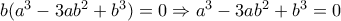 b({a^3} - 3a{b^2} + {b^3}) = 0 \Rightarrow {a^3} - 3a{b^2} + {b^3} = 0