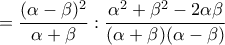 \displaystyle{=\frac{(\alpha-\beta)^2}{\alpha+\beta}}:\frac{\alpha^2+\beta^2-2\alpha\beta}{(\alpha+\beta)(\alpha-\beta)}}}