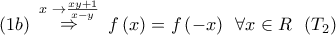 \displaystyle{(1b)\,\,\mathop \Rightarrow \limits^{x\,\, \to \frac{{xy + 1}}{{x - y}}} \,\,f\left( x \right) = f\left( { - x} \right)\,\,\,\forall x \in R\,\,\,\,({T_2})} \displaystyle{(1b)\,\,\mathop \Rightarrow \limits^{x\,\, \to \frac{{xy + 1}}{{x - y}}} \,\,f\left( x \right) = f\left( { - x} \right)\,\,\,\forall x \in R\,\,\,\,({T_2})}