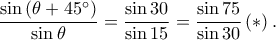  \displaystyle \frac{\sin \left ( \theta +45^\circ \right )}{\sin \theta }=\frac{\sin 30}{\sin 15}=\frac{\sin 75}{\sin 30}\left ( \ast \right ).