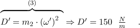 \overset{(3)}{ \overbrace{{\mathop{\overset{}{\mathop{{D}'={{m}_{2}}\cdot {{({{\omega }{'}})}^{2}}~}}\,}}} }   \Rightarrow {D}'=150~~\frac{N}{m}~~~~.