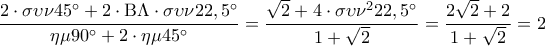 \displaystyle\frac{{2 \cdot \sigma \upsilon \nu 45^\circ  + 2 \cdot {\rm B}\Lambda  \cdot \sigma \upsilon \nu 22,5^\circ }}{{\eta \mu 90^\circ  + 2 \cdot \eta \mu 45^\circ }} = \frac{{\sqrt 2  + 4 \cdot \sigma \upsilon \nu ^2 22,5^\circ }}{{1 + \sqrt 2 }} = \frac{{2\sqrt 2  + 2}}{{1 + \sqrt 2 }} = 2