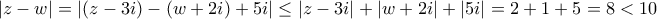 \displaystyle \left|z-w \right|=\left|\left(z-3i \right)-\left(w+2i \right)+5i \right|\leq \left|z-3i \right|+\left|w+2i \right|+\left|5i \right|=2+1+5=8<10