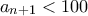 a_{n+1}<100